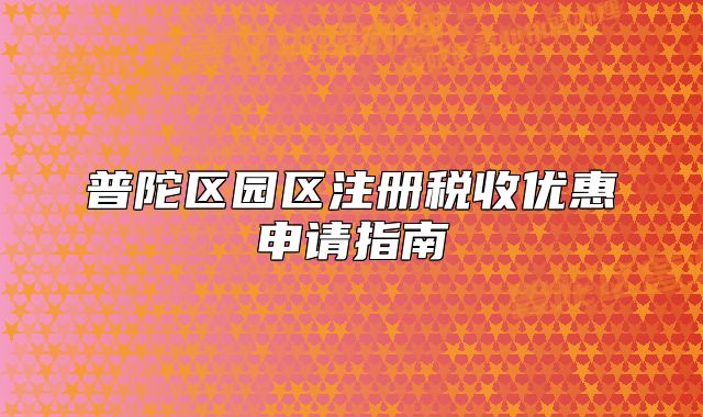 普陀區(qū)園區(qū)注冊稅收優(yōu)惠申請指南
