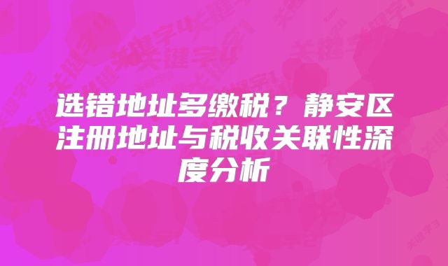選錯(cuò)地址多繳稅？靜安區(qū)注冊(cè)地址與稅收關(guān)聯(lián)性深度分析