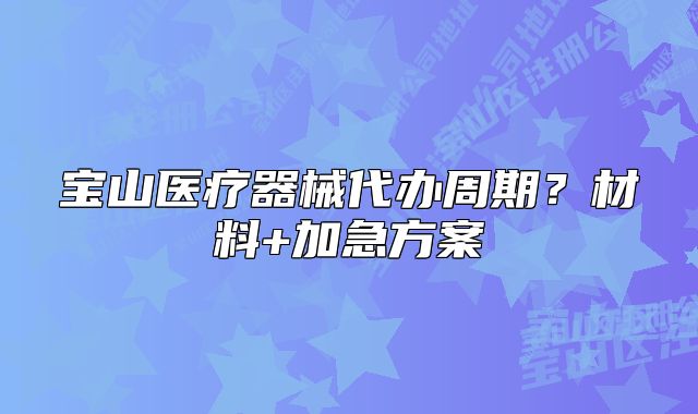 寶山醫(yī)療器械代辦周期？材料+加急方案