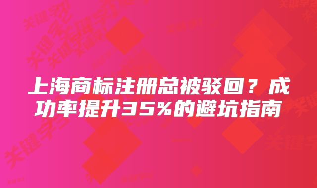 上海商標注冊總被駁回？成功率提升35%的避坑指南