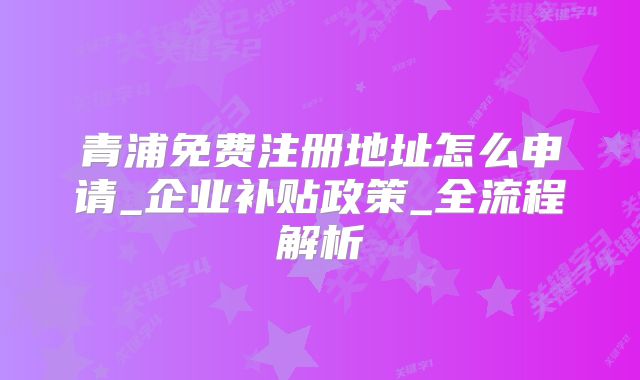青浦免費注冊地址怎么申請_企業(yè)補貼政策_全流程解析