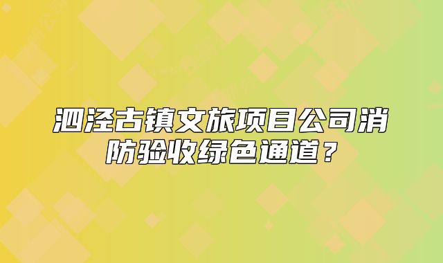泗涇古鎮(zhèn)文旅項目公司消防驗收綠色通道？