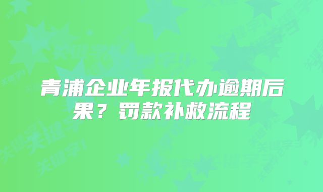 青浦企業(yè)年報(bào)代辦逾期后果？罰款補(bǔ)救流程