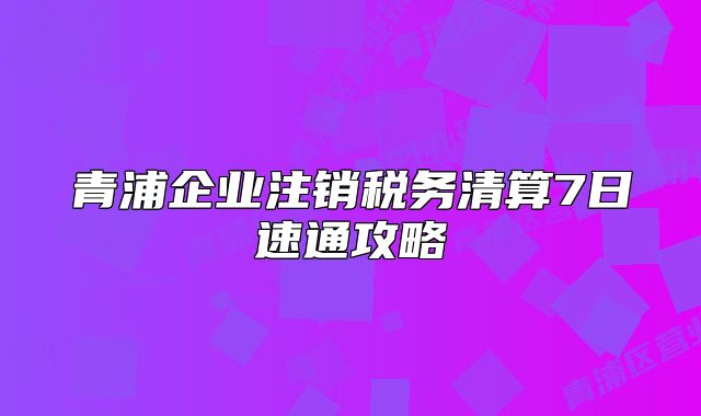 青浦企業(yè)注銷稅務(wù)清算7日速通攻略