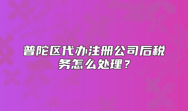 普陀區(qū)代辦注冊(cè)公司后稅務(wù)怎么處理？