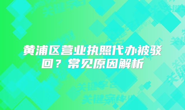 黃浦區(qū)營業(yè)執(zhí)照代辦被駁回?常見原因解析