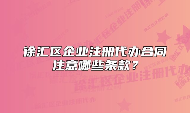 徐匯區(qū)企業(yè)注冊(cè)代辦合同注意哪些條款？
