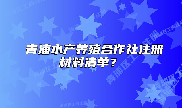 ?青浦水產(chǎn)養(yǎng)殖合作社注冊材料清單？?