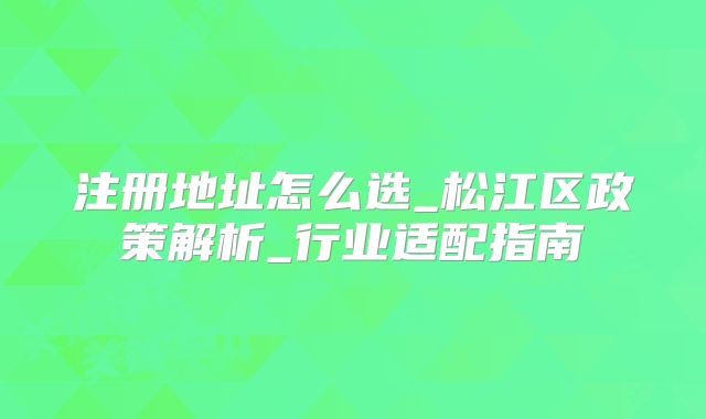 注冊(cè)地址怎么選_松江區(qū)政策解析_行業(yè)適配指南