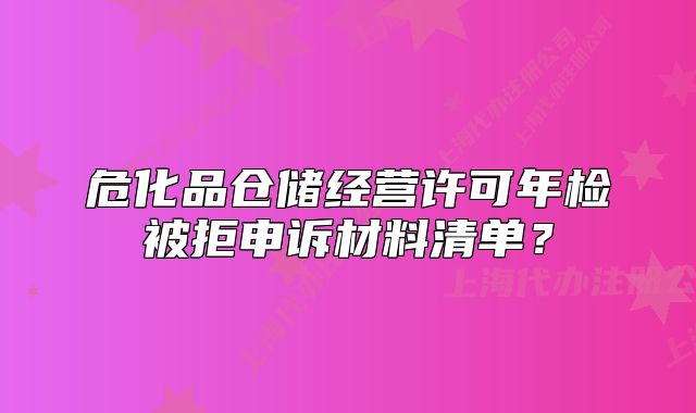 危化品倉儲經(jīng)營許可年檢被拒申訴材料清單？