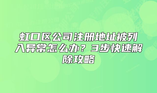 虹口區(qū)公司注冊地址被列入異常怎么辦？3步快速解除攻略