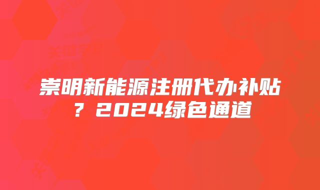 崇明新能源注冊代辦補貼？2024綠色通道