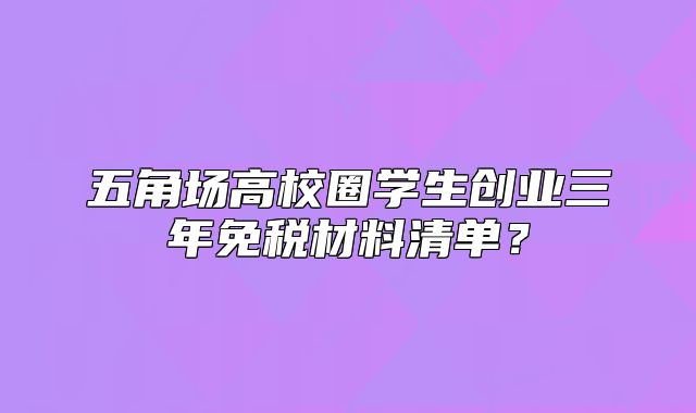 五角場(chǎng)高校圈學(xué)生創(chuàng)業(yè)三年免稅材料清單？