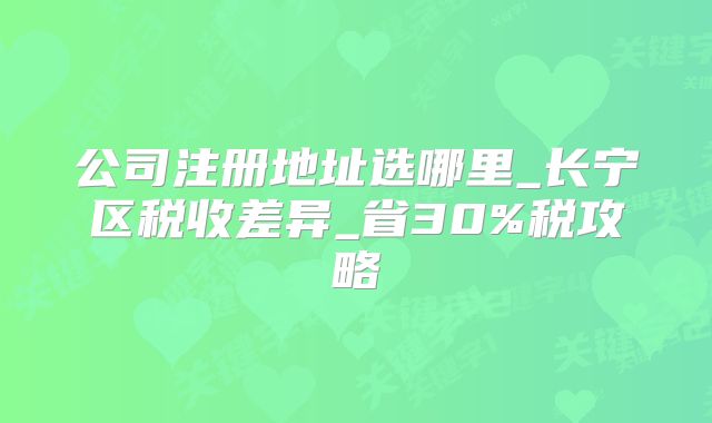 公司注冊地址選哪里_長寧區(qū)稅收差異_省30%稅攻略