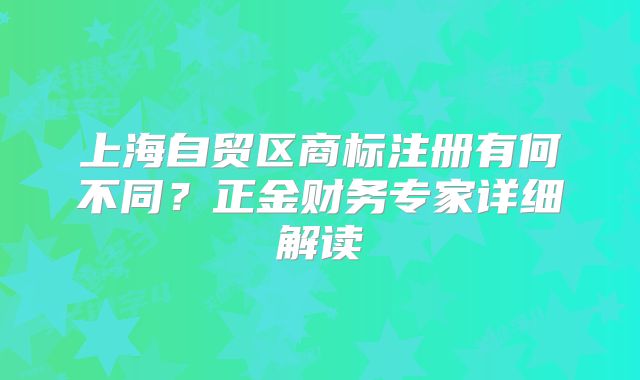 上海自貿(mào)區(qū)商標(biāo)注冊有何不同？正金財(cái)務(wù)專家詳細(xì)解讀
