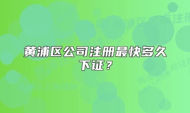 黃浦區(qū)公司注冊最快多久下證？
