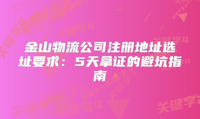 金山物流公司注冊(cè)地址選址要求：5天拿證的避坑指南
