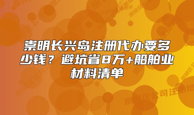 崇明長興島注冊代辦要多少錢？避坑省8萬+船舶業(yè)材料清單