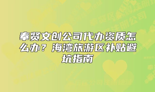 奉賢文創(chuàng)公司代辦資質(zhì)怎么辦？海灣旅游區(qū)補(bǔ)貼避坑指南