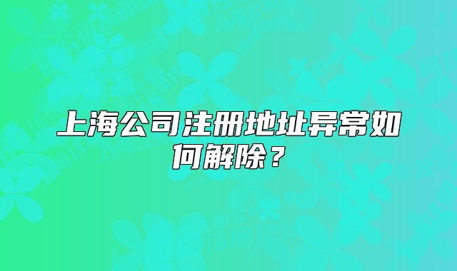上海公司注冊(cè)地址異常如何解除？