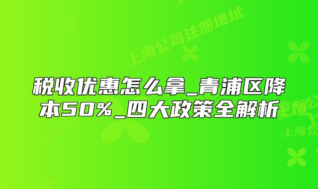 稅收優(yōu)惠怎么拿_青浦區(qū)降本50%_四大政策全解析