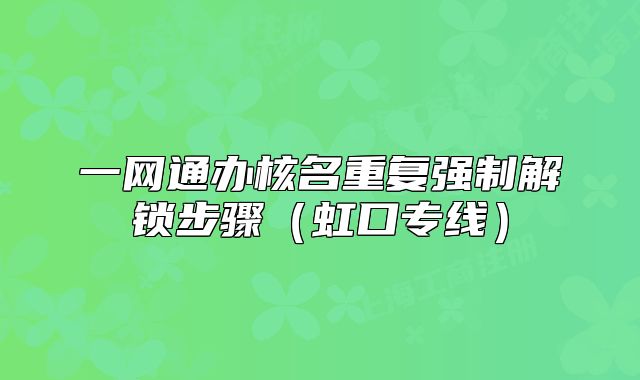 一網(wǎng)通辦核名重復(fù)強(qiáng)制解鎖步驟（虹口專線）
