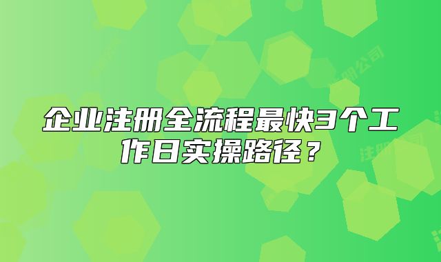 企業(yè)注冊(cè)全流程最快3個(gè)工作日實(shí)操路徑？