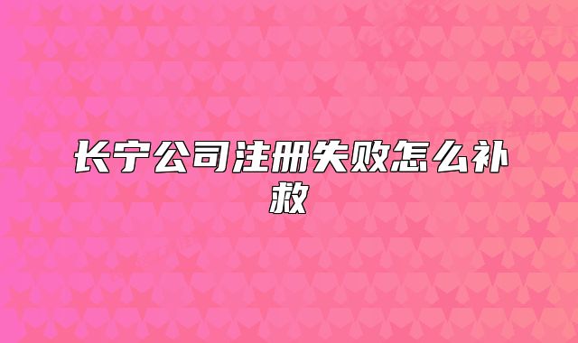 長(zhǎng)寧公司注冊(cè)失敗怎么補(bǔ)救