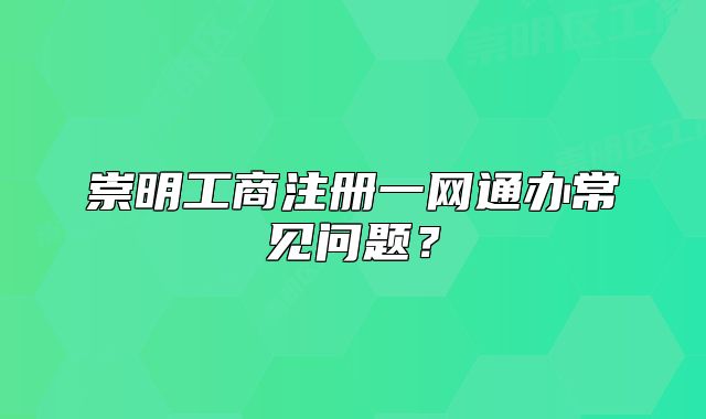 崇明工商注冊一網(wǎng)通辦常見問題？