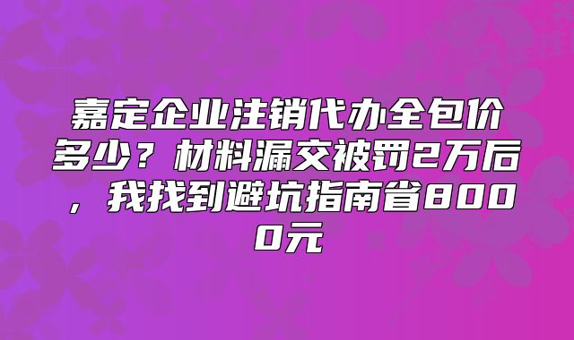 嘉定企業(yè)注銷(xiāo)代辦全包價(jià)多少？材料漏交被罰2萬(wàn)后，我找到避坑指南省8000元
