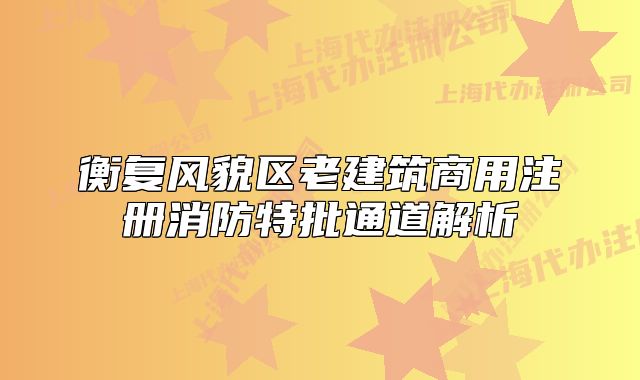 衡復(fù)風(fēng)貌區(qū)老建筑商用注冊消防特批通道解析