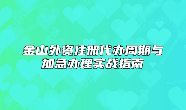 金山外資注冊代辦周期與加急辦理實戰(zhàn)指南