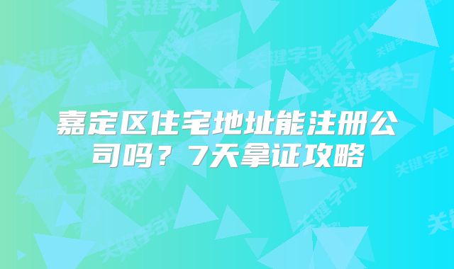 嘉定區(qū)住宅地址能注冊(cè)公司嗎？7天拿證攻略