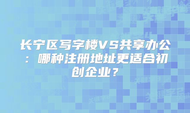 長寧區(qū)寫字樓VS共享辦公：哪種注冊地址更適合初創(chuàng)企業(yè)？