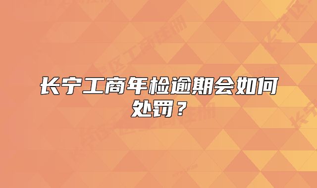 長(zhǎng)寧工商年檢逾期會(huì)如何處罰？