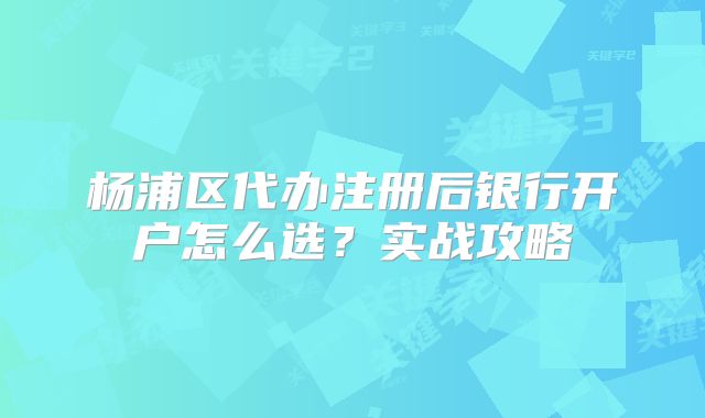 楊浦區(qū)代辦注冊后銀行開戶怎么選？實戰(zhàn)攻略