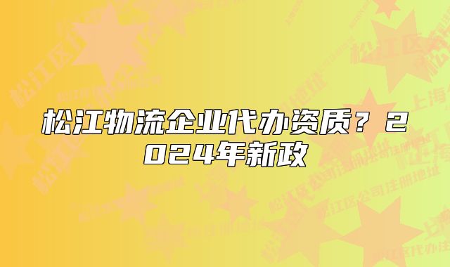 松江物流企業(yè)代辦資質(zhì)？2024年新政