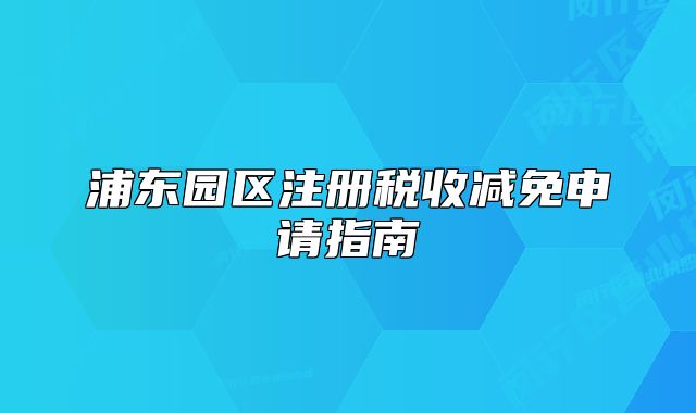 浦東園區(qū)注冊稅收減免申請指南