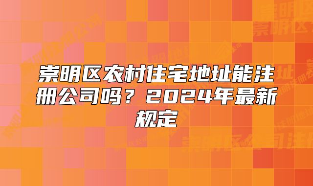 崇明區(qū)農(nóng)村住宅地址能注冊公司嗎？2025最新規(guī)定