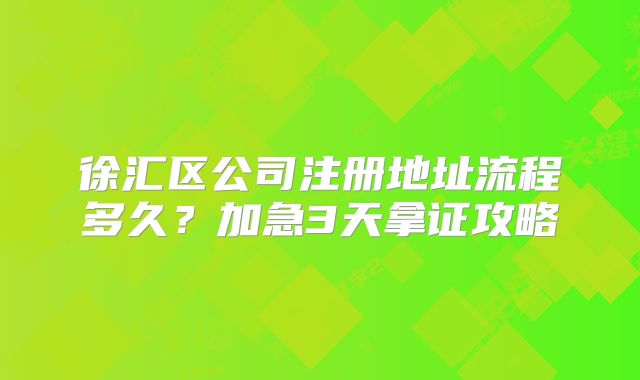 徐匯區(qū)公司注冊(cè)地址流程多久？加急3天拿證攻略