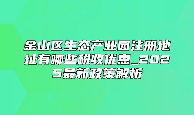 金山區(qū)生態(tài)產(chǎn)業(yè)園注冊(cè)地址有哪些稅收優(yōu)惠_2025最新政策解析