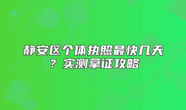 靜安區(qū)個(gè)體執(zhí)照最快幾天？實(shí)測(cè)拿證攻略
