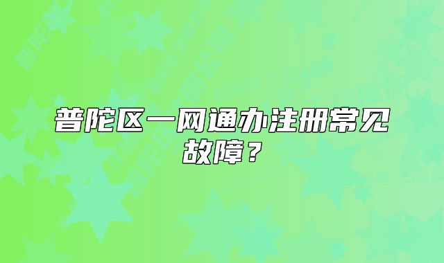 普陀區(qū)一網(wǎng)通辦注冊常見故障？