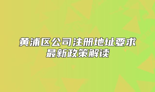 黃浦區(qū)公司注冊地址要求最新政策解讀