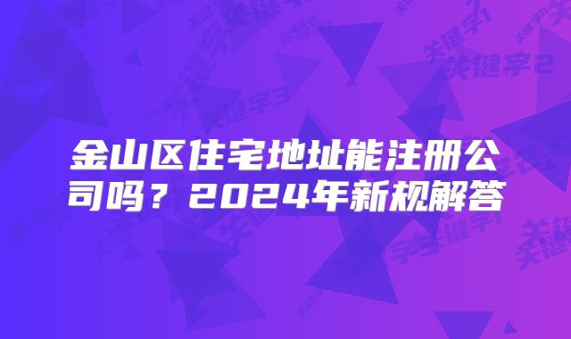金山區(qū)住宅地址能注冊公司嗎？2024年新規(guī)解答