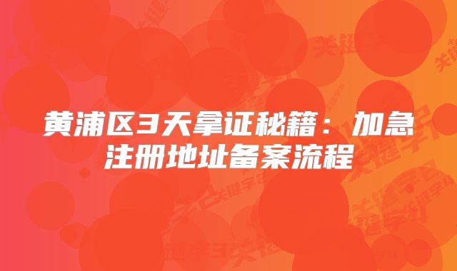 黃浦區(qū)3天拿證秘籍：加急注冊地址備案流程