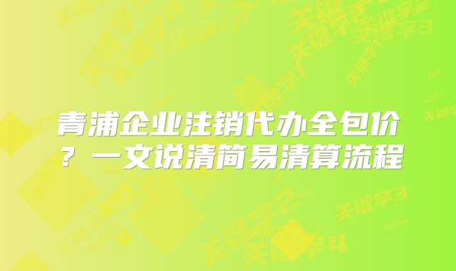 青浦企業(yè)注銷代辦全包價？一文說清簡易清算流程