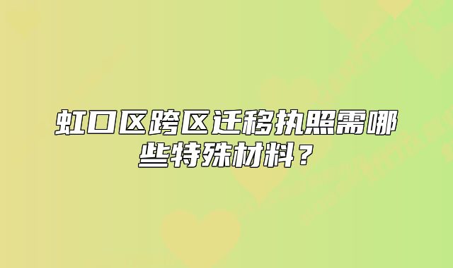 虹口區(qū)跨區(qū)遷移執(zhí)照需哪些特殊材料？