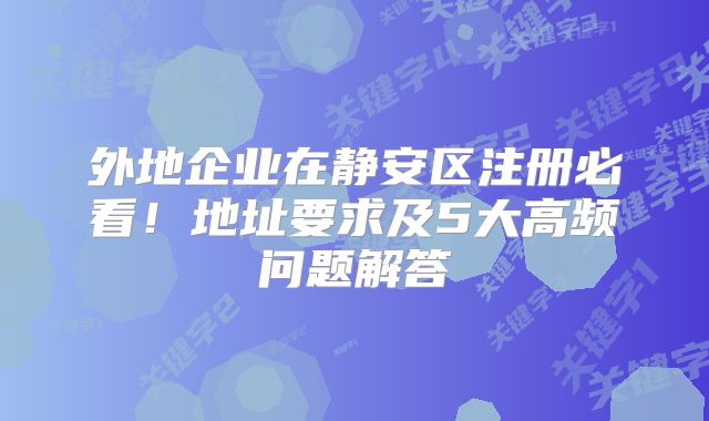 外地企業(yè)在靜安區(qū)注冊必看！地址要求及5大高頻問題解答?