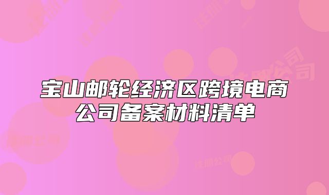寶山郵輪經(jīng)濟(jì)區(qū)跨境電商公司備案材料清單